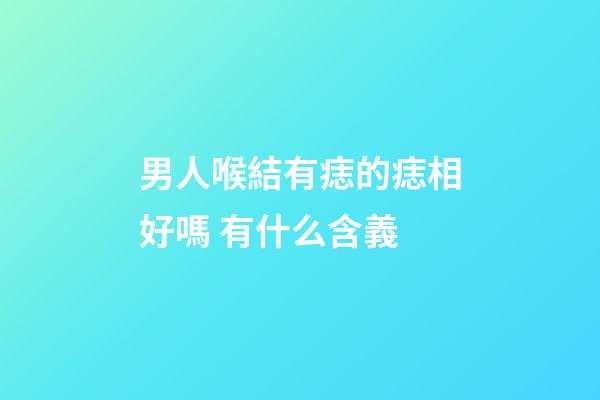 男人喉結有痣的痣相好嗎 有什么含義